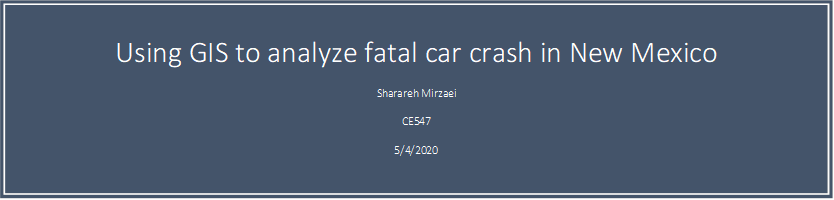 Using GIS to analyze fatal car crash in New Mexico
Sharareh Mirzaei
CE547
5/4/2020

Sharareh Mirzaei
CE547
5/4/2020

