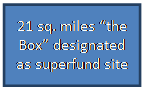 Text Box: 21 sq. miles the Box designated as superfund site