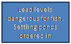 Text Box: Lead levels dangerous for fish. Settling ponds ordered in